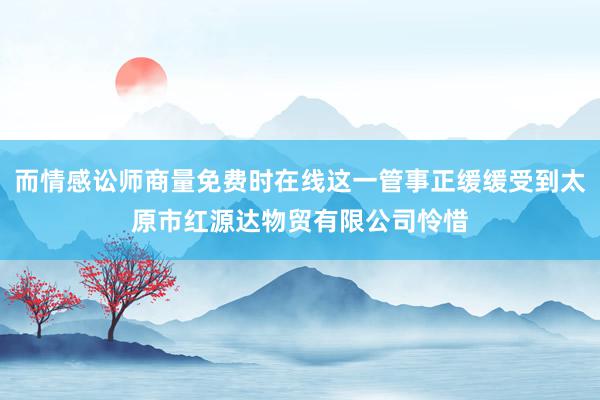 而情感讼师商量免费时在线这一管事正缓缓受到太原市红源达物贸有限公司怜惜